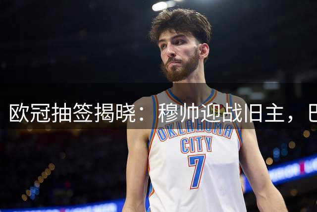 欧冠抽签揭晓：穆帅迎战旧主，巴萨陷死亡之组