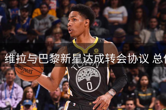 维拉与巴黎新星达成转会协议 总价5500万欧元